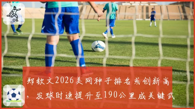 郑钦文2026美网种子排名或创新高,发球时速提升至190公里成关键武器