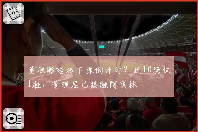 曼联滕哈格下课倒计时？近10场仅1胜，管理层已接触阿莫林