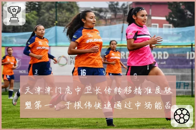 天津津门虎中卫长传转移精准度联盟第一，于根伟快速通过中场能否破解密集防守？