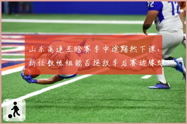 山东高速王晗赛季中途黯然下课,新任教练组能否拯救季后赛边缘球队?