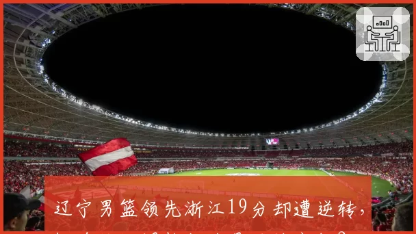 辽宁男篮领先浙江19分却遭逆转，杨鸣临场调整能力是否被高估？