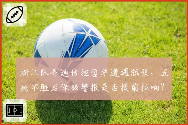 浙江队乔迪传控哲学遭遇瓶颈，五轮不胜后保级警报是否提前拉响？