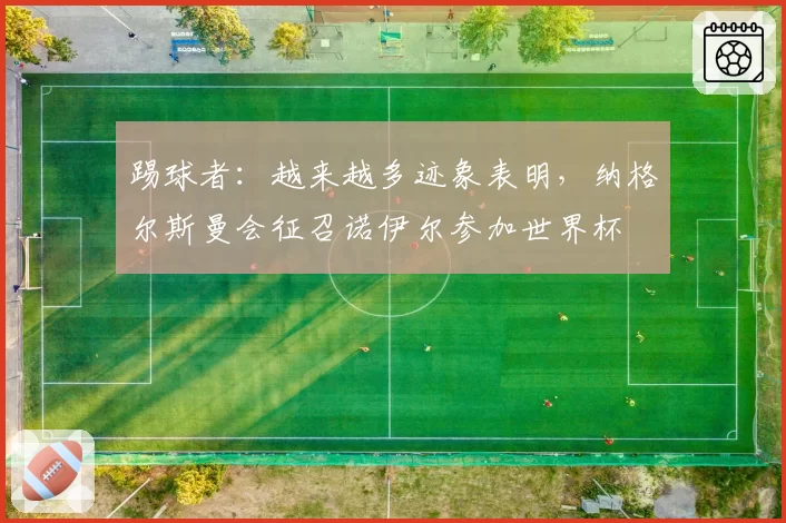 踢球者：越来越多迹象表明，纳格尔斯曼会征召诺伊尔参加世界杯