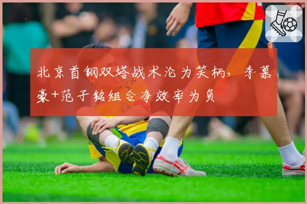 北京首钢双塔战术沦为笑柄，李慕豪+范子铭组合净效率为负