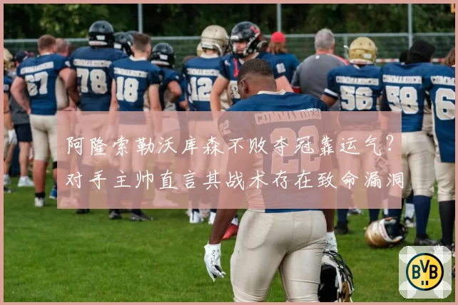 阿隆索勒沃库森不败夺冠靠运气？对手主帅直言其战术存在致命漏洞