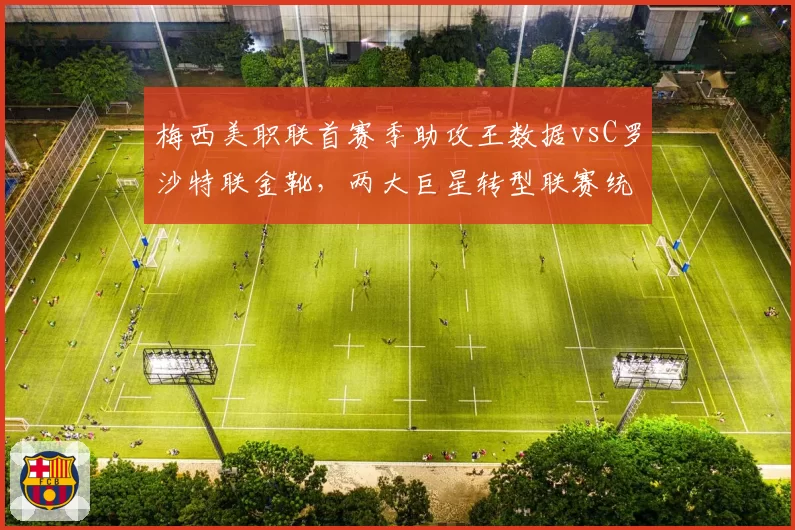 梅西美职联首赛季助攻王数据vsC罗沙特联金靴,两大巨星转型联赛统治力全面对比
