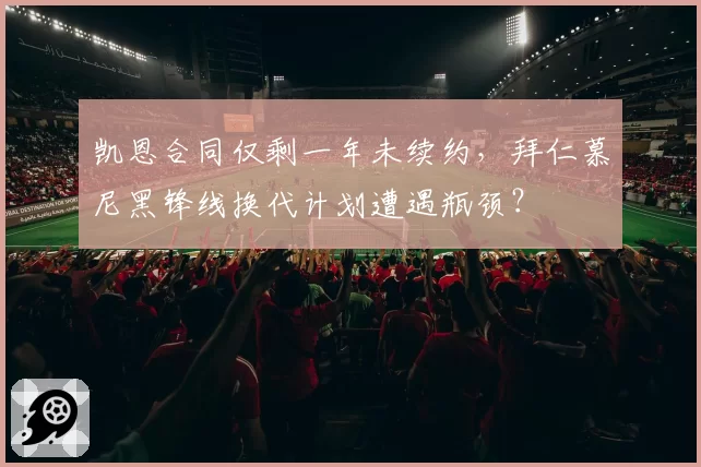 凯恩合同仅剩一年未续约,拜仁慕尼黑锋线换代计划遭遇瓶颈?