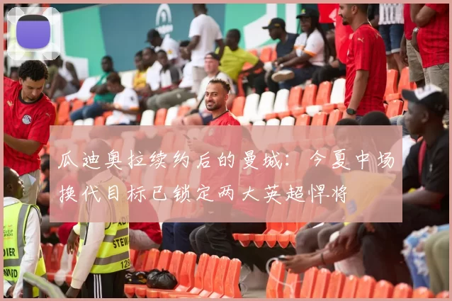 瓜迪奥拉续约后的曼城：今夏中场换代目标已锁定两大英超悍将