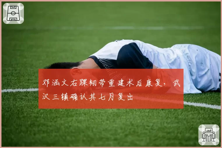 邓涵文右踝韧带重建术后康复，武汉三镇确认其七月复出