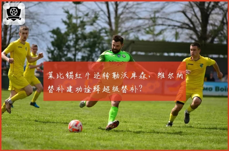 莱比锡红牛逆转勒沃库森,维尔纳替补建功诠释超级替补?