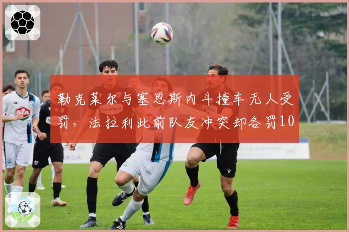勒克莱尔与塞恩斯内斗撞车无人受罚,法拉利此前队友冲突却各罚10秒引对比