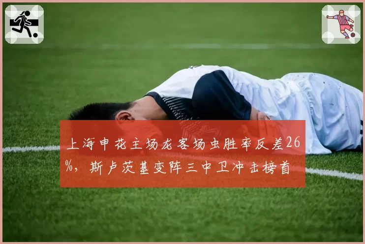 上海申花主场龙客场虫胜率反差26%,斯卢茨基变阵三中卫冲击榜首