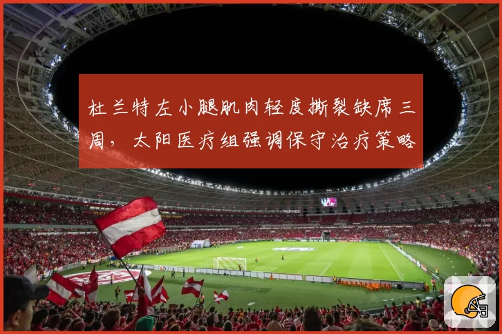 杜兰特左小腿肌肉轻度撕裂缺席三周,太阳医疗组强调保守治疗策略