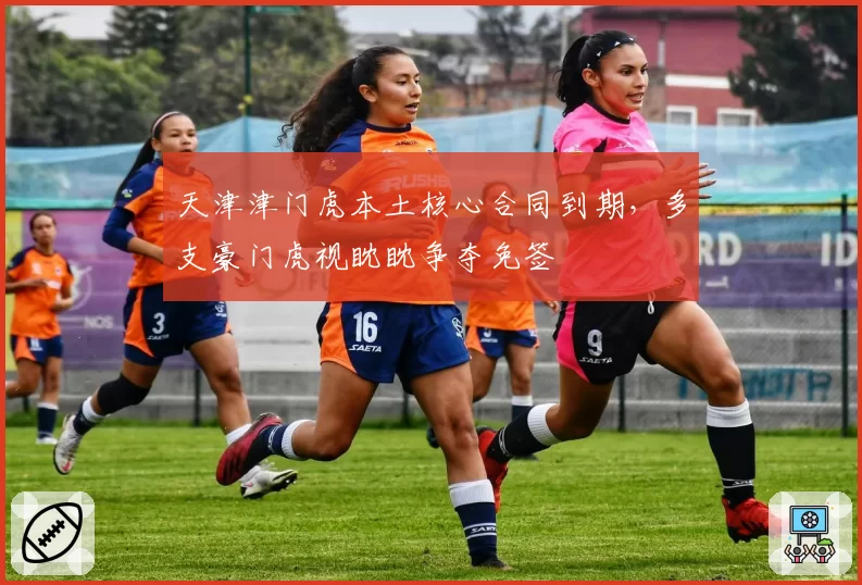 天津津门虎本土核心合同到期,多支豪门虎视眈眈争夺免签