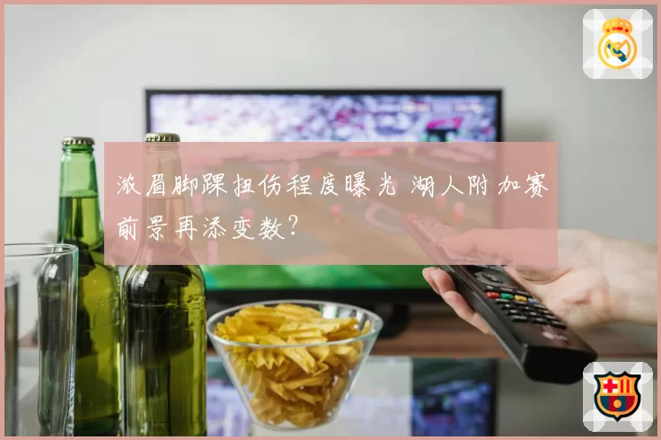 浓眉脚踝扭伤程度曝光 湖人附加赛前景再添变数?