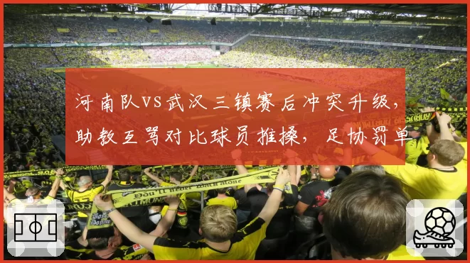 河南队vs武汉三镇赛后冲突升级,助教互骂对比球员推搡,足协罚单轻重对比分析
