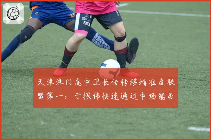 天津津门虎中卫长传转移精准度联盟第一，于根伟快速通过中场能否破解密集防守？