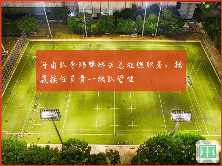 河南队李玮锋辞去总经理职务，杨晨接任负责一线队管理