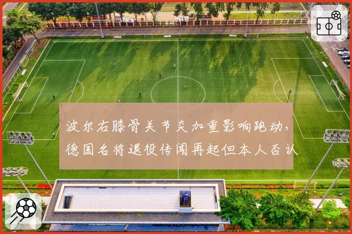 波尔右膝骨关节炎加重影响跑动,德国名将退役传闻再起但本人否认