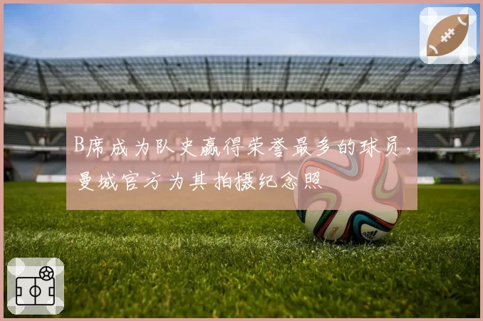 B席成为队史赢得荣誉最多的球员，曼城官方为其拍摄纪念照