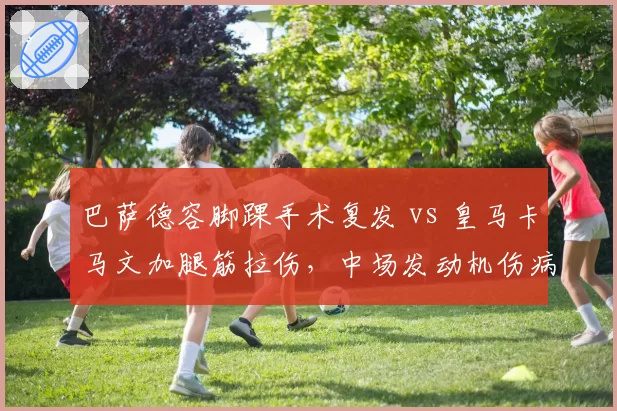 巴萨德容脚踝手术复发 vs 皇马卡马文加腿筋拉伤,中场发动机伤病管理对比