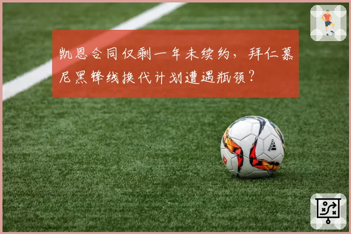 凯恩合同仅剩一年未续约,拜仁慕尼黑锋线换代计划遭遇瓶颈?