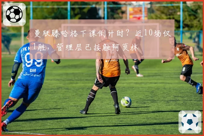 曼联滕哈格下课倒计时?近10场仅1胜,管理层已接触阿莫林