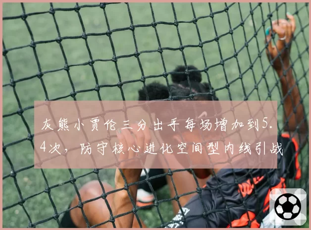 灰熊小贾伦三分出手每场增加到5.4次，防守核心进化空间型内线引战术革命