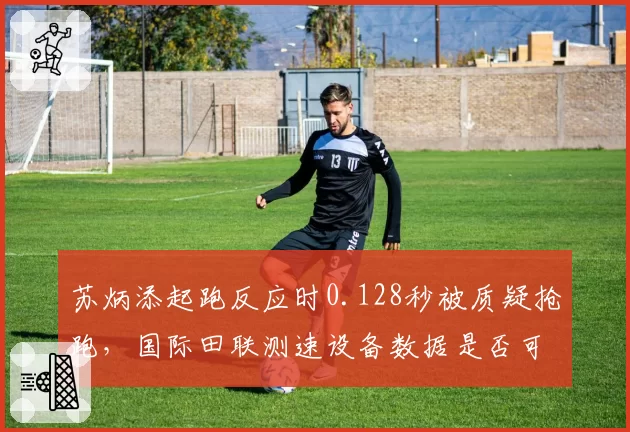 苏炳添起跑反应时0.128秒被质疑抢跑,国际田联测速设备数据是否可信?