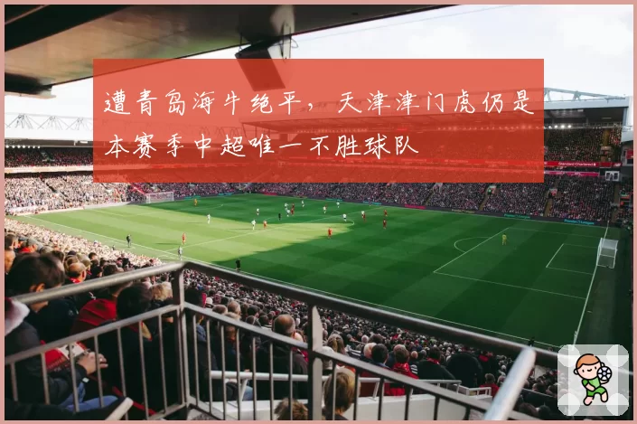 遭青岛海牛绝平，天津津门虎仍是本赛季中超唯一不胜球队