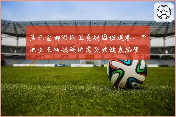 莱巴金娜温网卫冕战因伤退赛,草地女王转战硬地需突破健康瓶颈