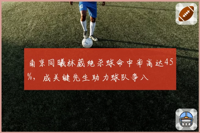 南京同曦林葳绝杀球命中率高达45%,成关键先生助力球队争八