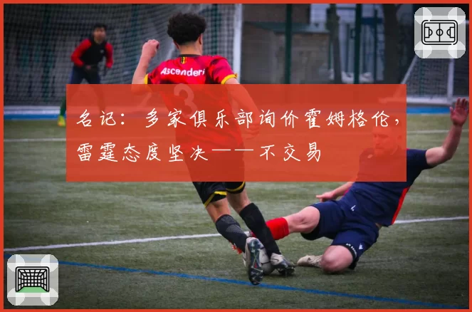 名记:多家俱乐部询价霍姆格伦,雷霆态度坚决——不交易