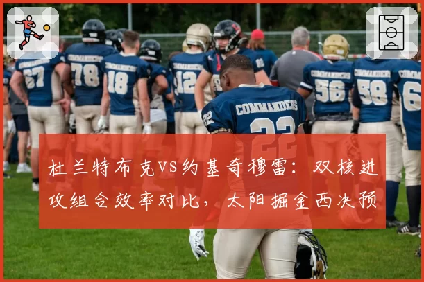 杜兰特布克vs约基奇穆雷:双核进攻组合效率对比,太阳掘金西决预演谁能占优?