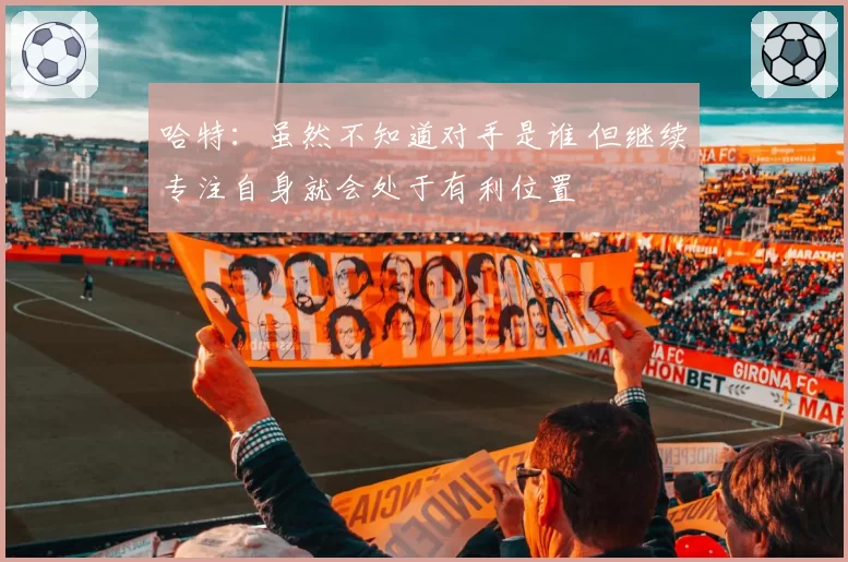 哈特：虽然不知道对手是谁 但继续专注自身就会处于有利位置