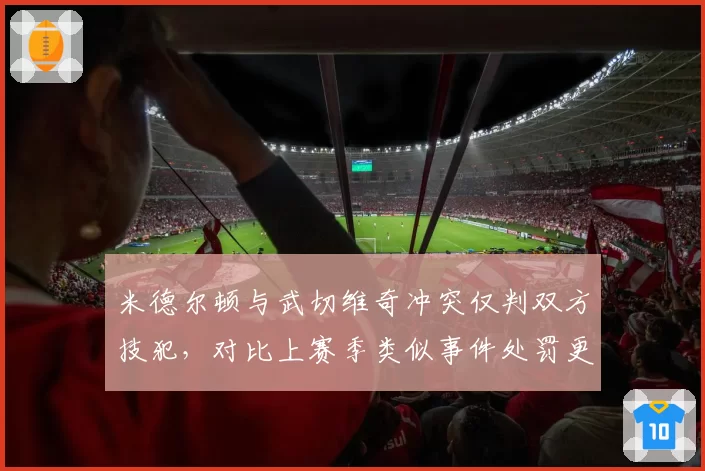 米德尔顿与武切维奇冲突仅判双方技犯,对比上赛季类似事件处罚更重