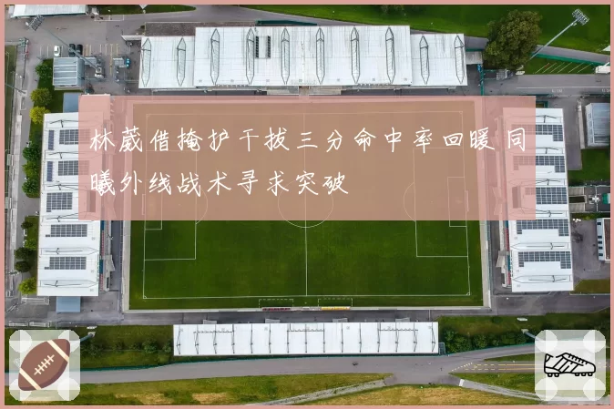 林葳借掩护干拔三分命中率回暖 同曦外线战术寻求突破