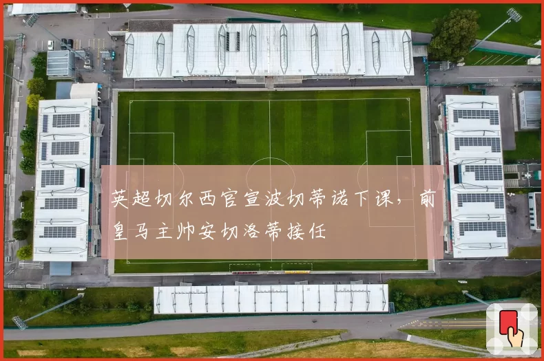英超切尔西官宣波切蒂诺下课，前皇马主帅安切洛蒂接任