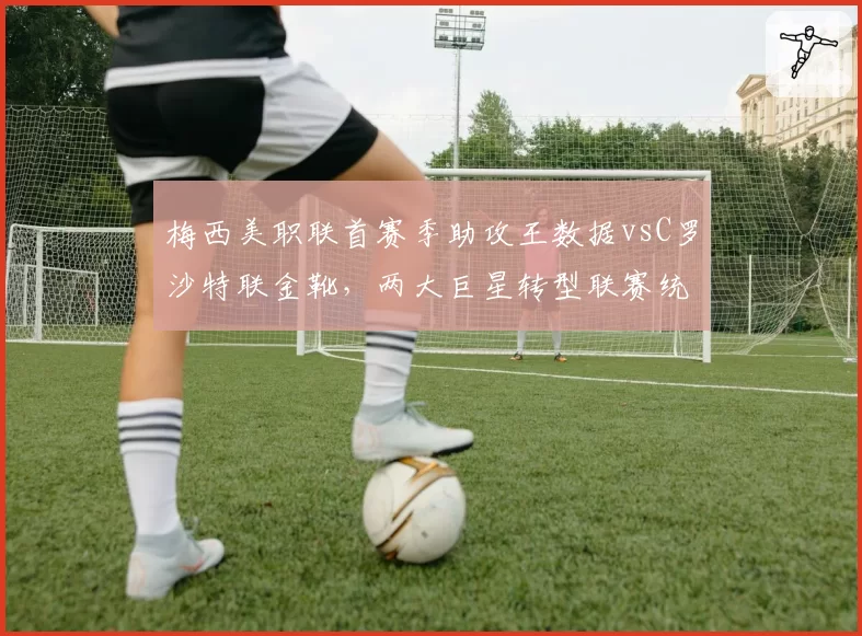梅西美职联首赛季助攻王数据vsC罗沙特联金靴,两大巨星转型联赛统治力全面对比