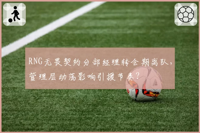 RNG无畏契约分部经理转会期离队,管理层动荡影响引援节奏?
