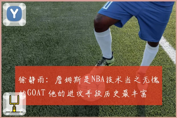 徐静雨：詹姆斯是NBA技术当之无愧的GOAT 他的进攻手段历史最丰富