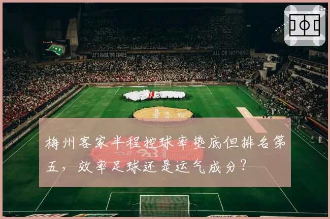 梅州客家半程控球率垫底但排名第五，效率足球还是运气成分？