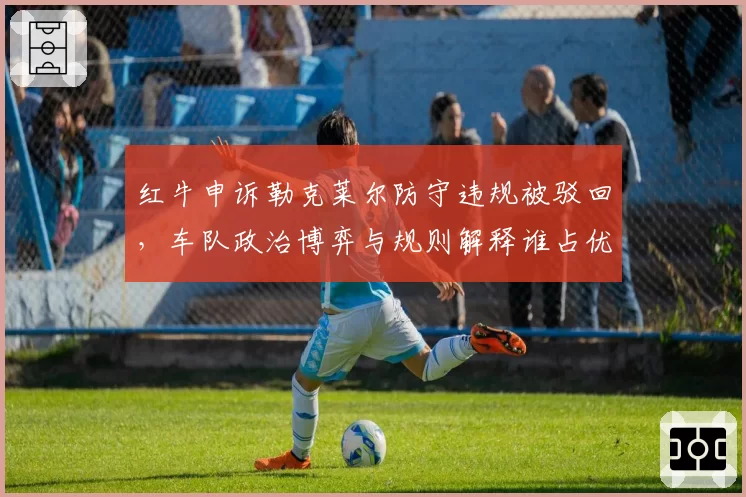 红牛申诉勒克莱尔防守违规被驳回，车队政治博弈与规则解释谁占优？