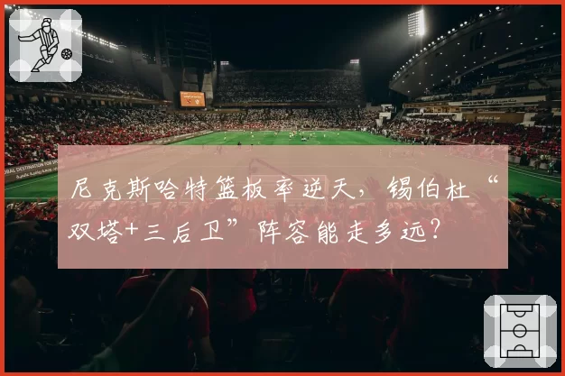 尼克斯哈特篮板率逆天,锡伯杜“双塔+三后卫”阵容能走多远?