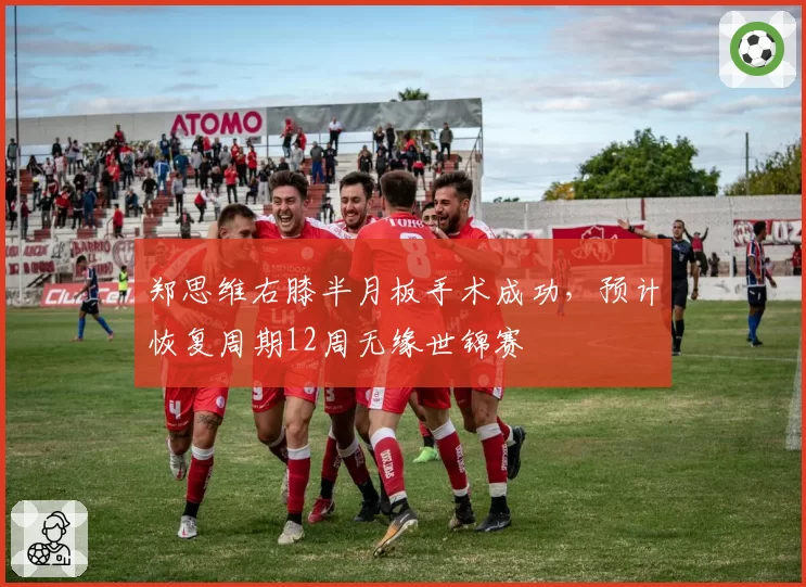 郑思维右膝半月板手术成功,预计恢复周期12周无缘世锦赛