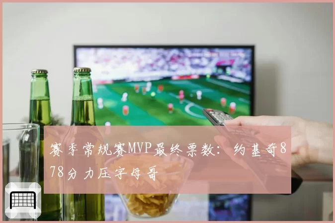 赛季常规赛MVP最终票数:约基奇878分力压字母哥