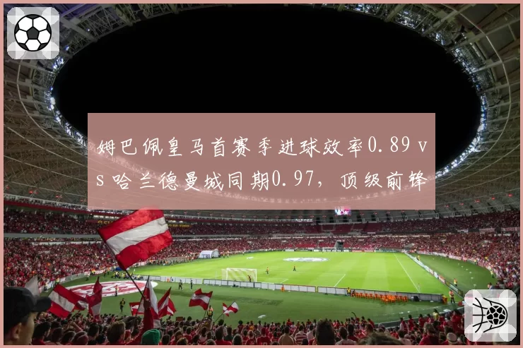 姆巴佩皇马首赛季进球效率0.89 vs 哈兰德曼城同期0.97，顶级前锋转型差异