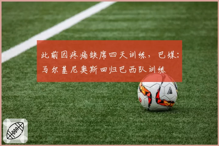 此前因疼痛缺席四天训练，巴媒：马尔基尼奥斯回归巴西队训练