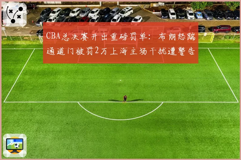 CBA总决赛开出重磅罚单:布朗怒踹通道门被罚2万上海主场干扰遭警告