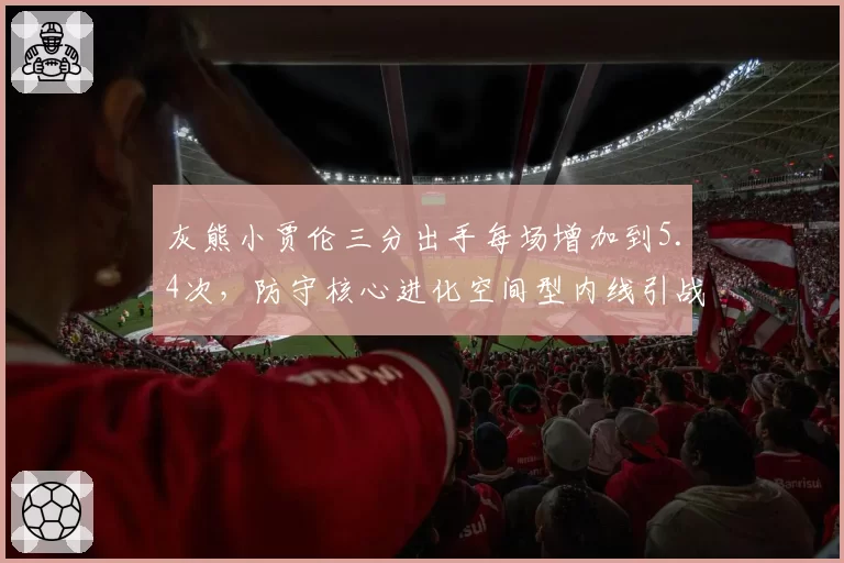 灰熊小贾伦三分出手每场增加到5.4次,防守核心进化空间型内线引战术革命